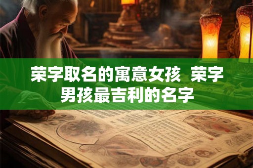 荣字取名的寓意女孩 荣字男孩最吉利的名字 荣字取名的寓意女孩 荣字男孩最吉利的名字