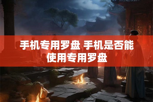 手机专用罗盘 手机是否能使用专用罗盘