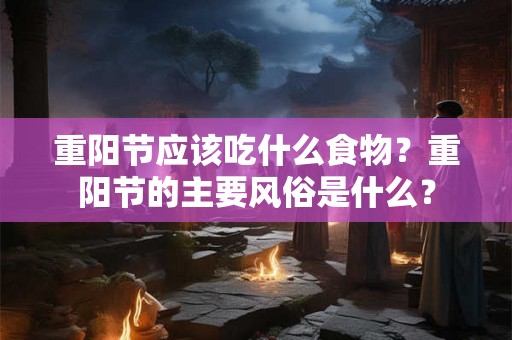 重阳节应该吃什么食物?重阳节的主要风俗是什么? 重阳节应该吃什么食物?重阳节的主要风俗是什么?