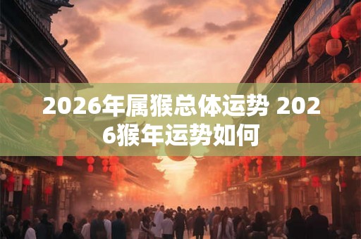 2026年属猴总体运势 2026猴年运势如何