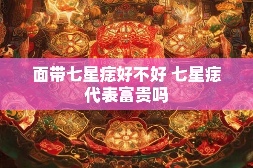 面带七星痣好不好 七星痣代表富贵吗