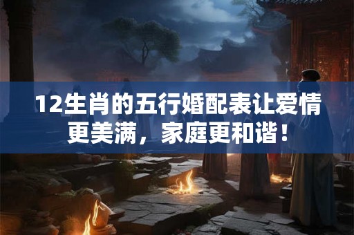 12生肖的五行婚配表让爱情更美满，家庭更和谐！
