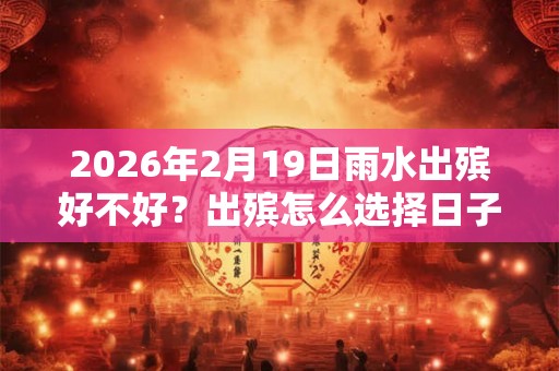 2026年2月19日雨水出殡好不好?出殡怎么选择日子? 2026年2月19日雨水出殡好不好?出殡怎么选择日子?