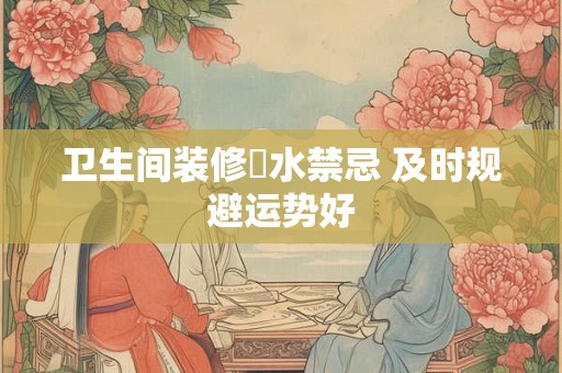 卫生间装修風水禁忌 及时规避运势好