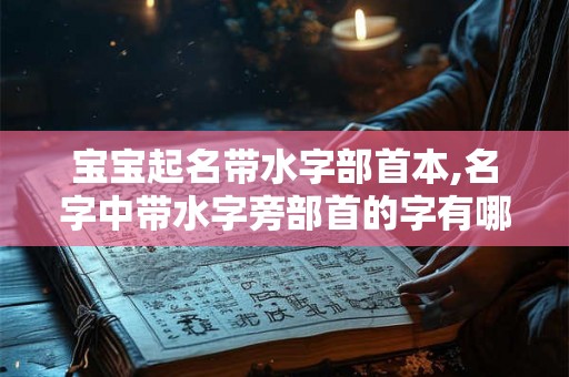 宝宝起名带水字部首本,名字中带水字旁部首的字有哪些？
