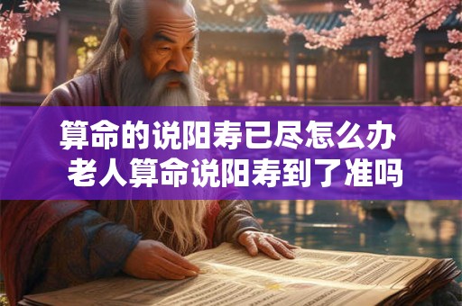 算命的说阳寿已尽怎么办 老人算命说阳寿到了准吗 算命的说阳寿已尽怎么办 老人算命说阳寿到了准吗
