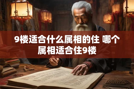 9楼适合什么属相的住 哪个属相适合住9楼