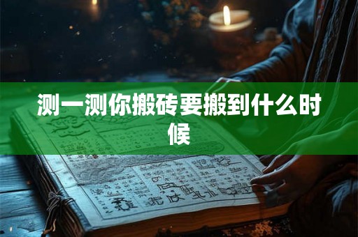 测一测你搬砖要搬到什么时候 测一测你搬砖要搬到什么时候