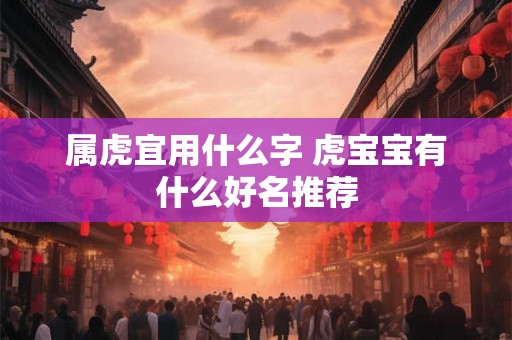 属虎宜用什么字 虎宝宝有什么好名推荐 属虎宜用什么字 虎宝宝有什么好名推荐
