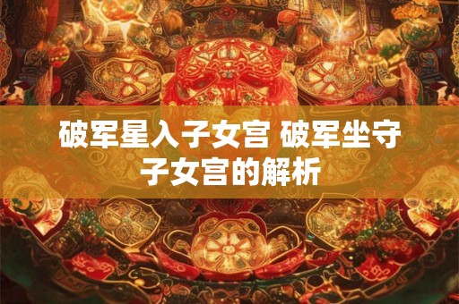 破军星入子女宫 破军坐守子女宫的解析