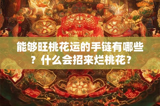 能够旺桃花运的手链有哪些?什么会招来烂桃花? 能够旺桃花运的手链有哪些?什么会招来烂桃花?