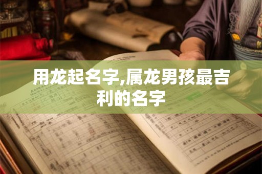 用龙起名字,属龙男孩最吉利的名字