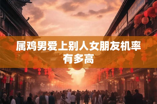 属鸡男爱上别人女朋友机率有多高