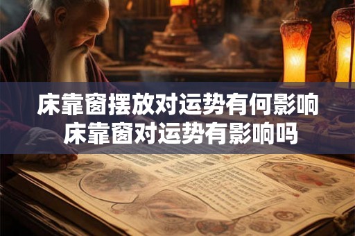 床靠窗摆放对运势有何影响 床靠窗对运势有影响吗 床靠窗摆放对运势有何影响 床靠窗对运势有影响吗