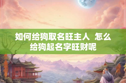 如何给狗取名旺主人  怎么给狗起名字旺财呢