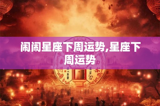 闹闹星座下周运势,星座下周运势