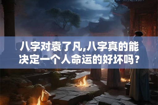 八字对袁了凡,八字真的能决定一个人命运的好坏吗？