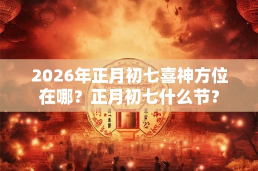 2026年正月初七喜神方位在哪?正月初七什么节? 2026年正月初七喜神方位在哪?正月初七什么节?
