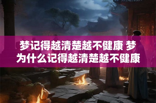梦记得越清楚越不健康 梦为什么记得越清楚越不健康 梦记得越清楚越不健康 梦为什么记得越清楚越不健康