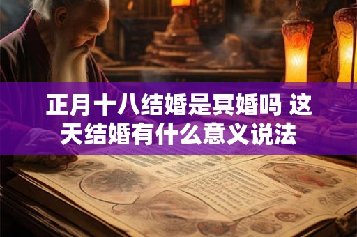 正月十八结婚是冥婚吗 这天结婚有什么意义说法