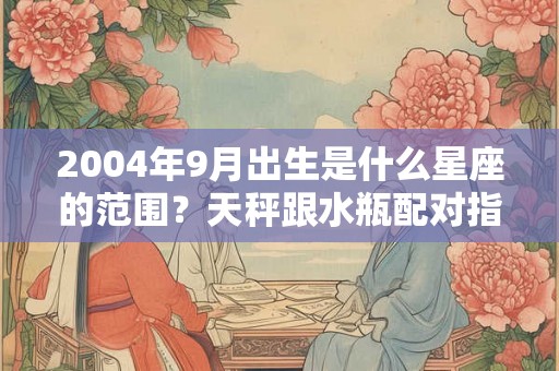 2004年9月出生是什么星座的范围？天秤跟水瓶配对指数
