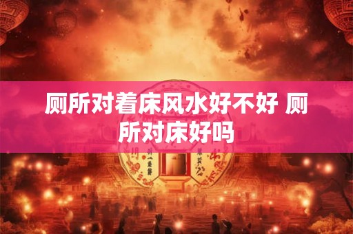 厕所对着床风水好不好 厕所对床好吗