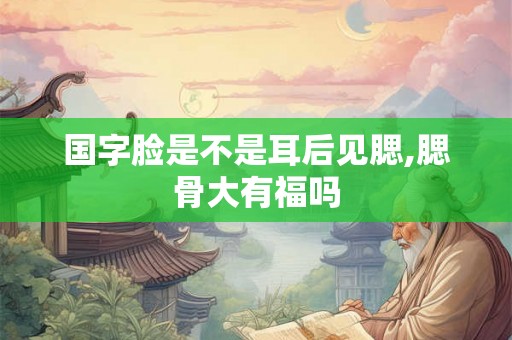 国字脸是不是耳后见腮,腮骨大有福吗