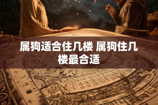 属狗适合住几楼 属狗住几楼最合适