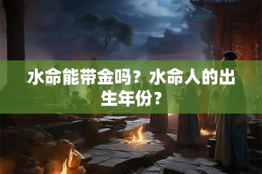 水命能带金吗？水命人的出生年份？