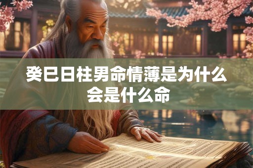 癸巳日柱男命情薄是为什么 会是什么命