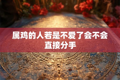 属鸡的人若是不爱了会不会直接分手