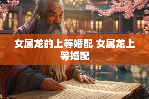 女属龙的上等婚配 女属龙上等婚配