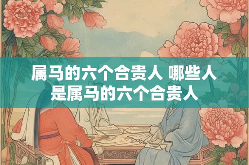 属马的六个合贵人 哪些人是属马的六个合贵人