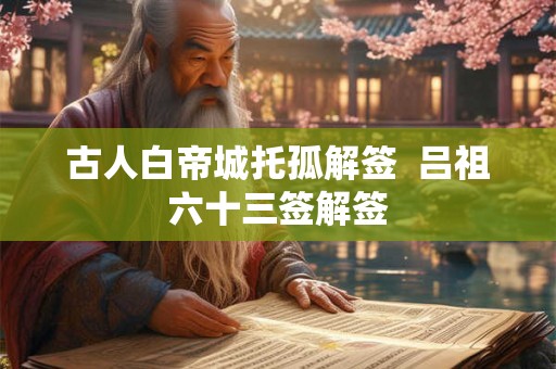 古人白帝城托孤解签 吕祖六十三签解签 古人白帝城托孤解签 吕祖六十三签解签