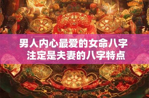 男人内心最爱的女命八字  注定是夫妻的八字特点