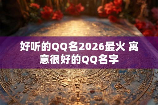 好听的QQ名2026最火 寓意很好的QQ名字