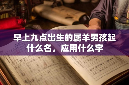 早上九点出生的属羊男孩起什么名，应用什么字