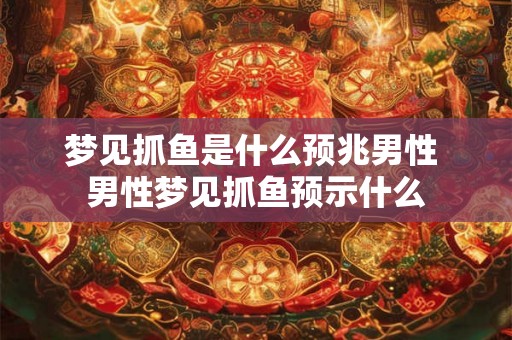 梦见抓鱼是什么预兆男性 男性梦见抓鱼预示什么