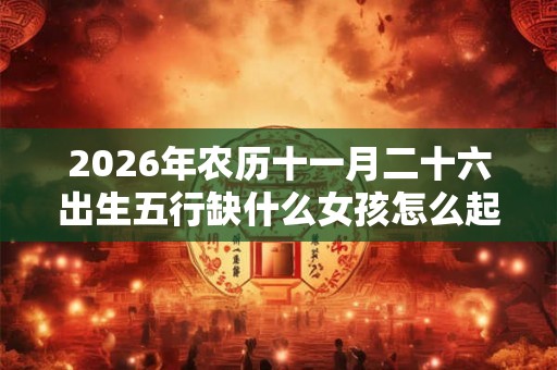 2026年农历十一月二十六出生五行缺什么女孩怎么起名