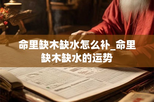 命里缺木缺水怎么补_命里缺木缺水的运势