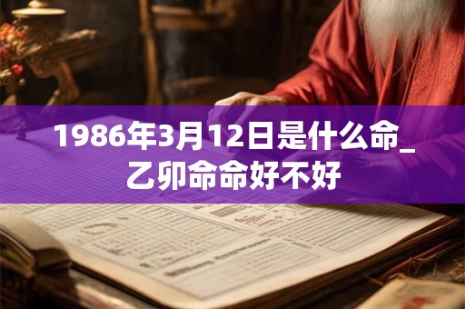 1986年3月12日是什么命_乙卯命命好不好