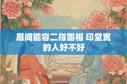 眉间能容二指面相 印堂宽的人好不好
