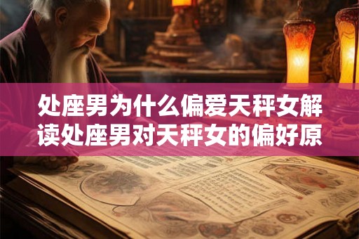 处座男为什么偏爱天秤女解读处座男对天秤女的偏好原因 处座男为什么偏爱天秤女解读处座男对天秤女的偏好原因