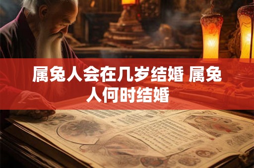 属兔人会在几岁结婚 属兔人何时结婚 属兔人会在几岁结婚 属兔人何时结婚