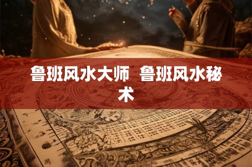 鲁班风水大师  鲁班风水秘术