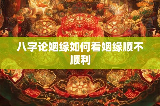 八字论姻缘如何看姻缘顺不顺利