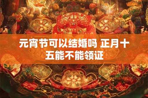 元宵节可以结婚吗 正月十五能不能领证