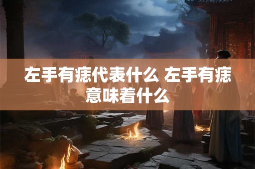 左手有痣代表什么 左手有痣意味着什么