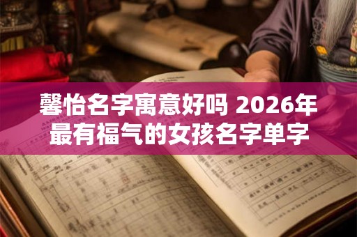 馨怡名字寓意好吗 2026年最有福气的女孩名字单字
