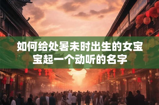 如何给处暑未时出生的女宝宝起一个动听的名字